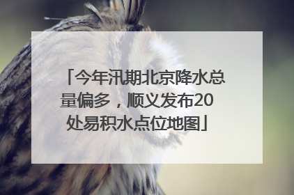 今年汛期北京降水总量偏多，顺义发布20处易积水点位地图